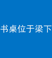 昆明阴阳风水化煞一百四十九——书桌位于梁下