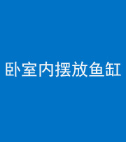 昆明阴阳风水化煞一百四十七——卧室内摆放鱼缸